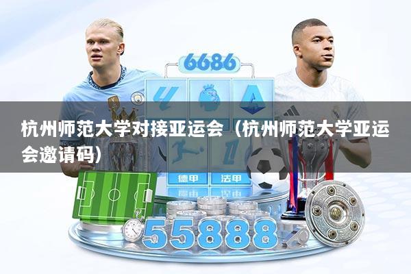 杭州师范大学对接亚运会（杭州师范大学亚运会邀请码）